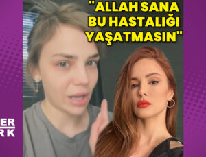 Bahar Şahin: Allah sana bu hastalığı yaşatmasın