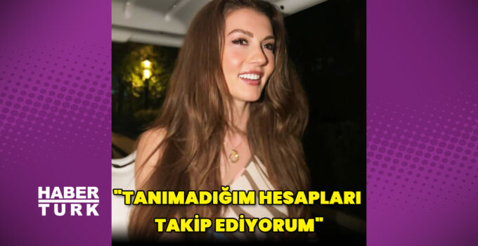 Burcu Özberk: tanımadığım hesapları takip ediyorum