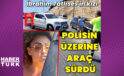 Dilan Çıtak, polisin üzerine araç sürdü