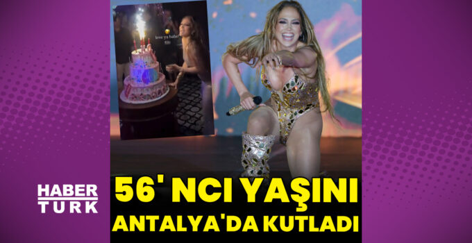 Jennifer Lopez, 56’ncı yaşını Antalya’da kutladı