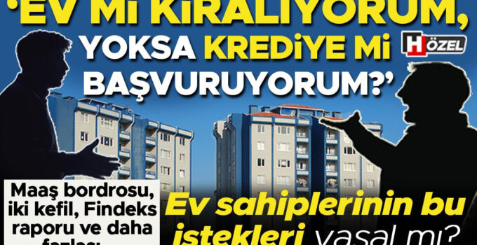 Maaş bordrosu, iki kefil, Findeks raporu… ‘Ev mi kiralıyorum krediye mi başvuruyorum?’ | Ev sahiplerinin bu istekleri yasal mı?