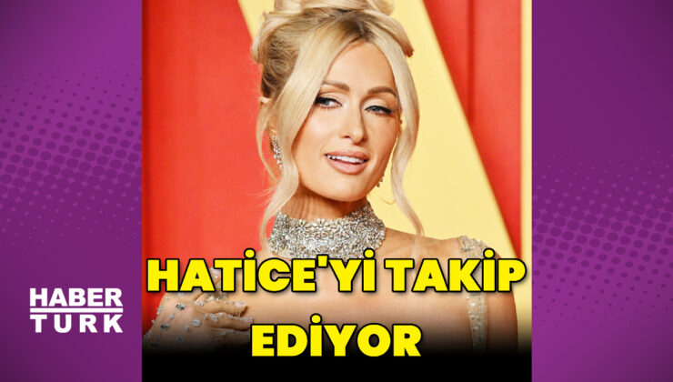 Paris Hilton, Hatice’yi takip ediyor